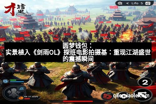 圆梦钱包：实景植入《剑雨OL》探班电影拍摄基：重现江湖盛世的震撼瞬间